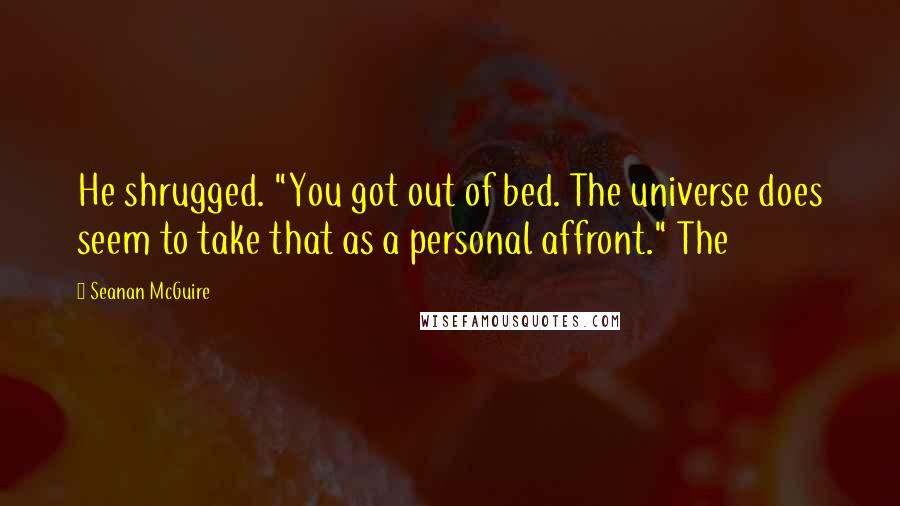 Seanan McGuire Quotes: He shrugged. "You got out of bed. The universe does seem to take that as a personal affront." The