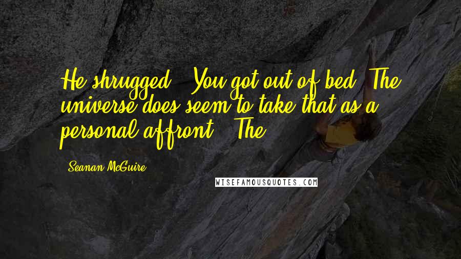 Seanan McGuire Quotes: He shrugged. "You got out of bed. The universe does seem to take that as a personal affront." The