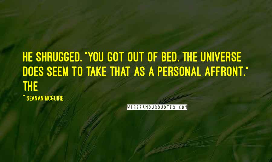 Seanan McGuire Quotes: He shrugged. "You got out of bed. The universe does seem to take that as a personal affront." The