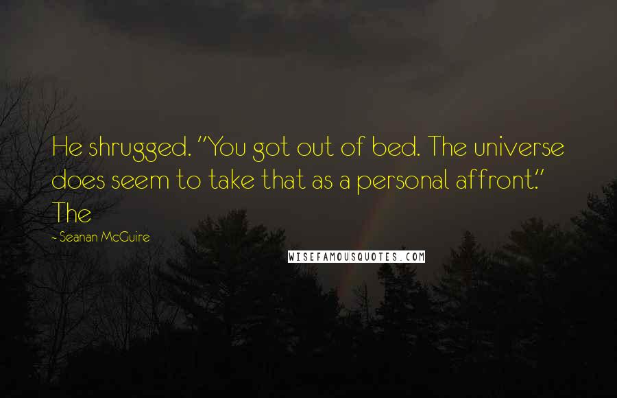 Seanan McGuire Quotes: He shrugged. "You got out of bed. The universe does seem to take that as a personal affront." The