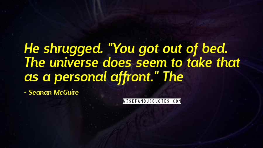 Seanan McGuire Quotes: He shrugged. "You got out of bed. The universe does seem to take that as a personal affront." The