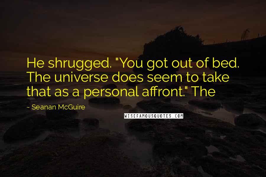 Seanan McGuire Quotes: He shrugged. "You got out of bed. The universe does seem to take that as a personal affront." The