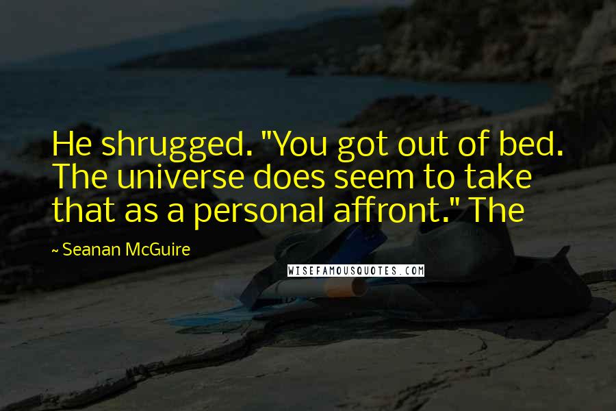 Seanan McGuire Quotes: He shrugged. "You got out of bed. The universe does seem to take that as a personal affront." The
