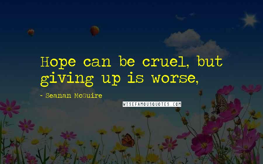 Seanan McGuire Quotes: Hope can be cruel, but giving up is worse,