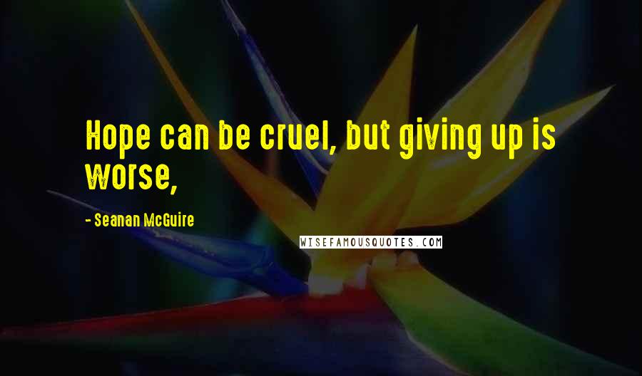 Seanan McGuire Quotes: Hope can be cruel, but giving up is worse,