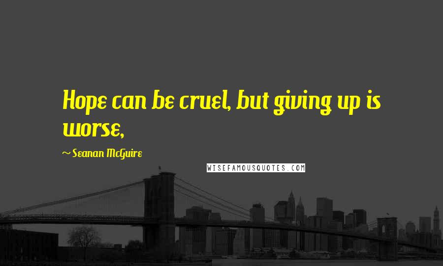 Seanan McGuire Quotes: Hope can be cruel, but giving up is worse,