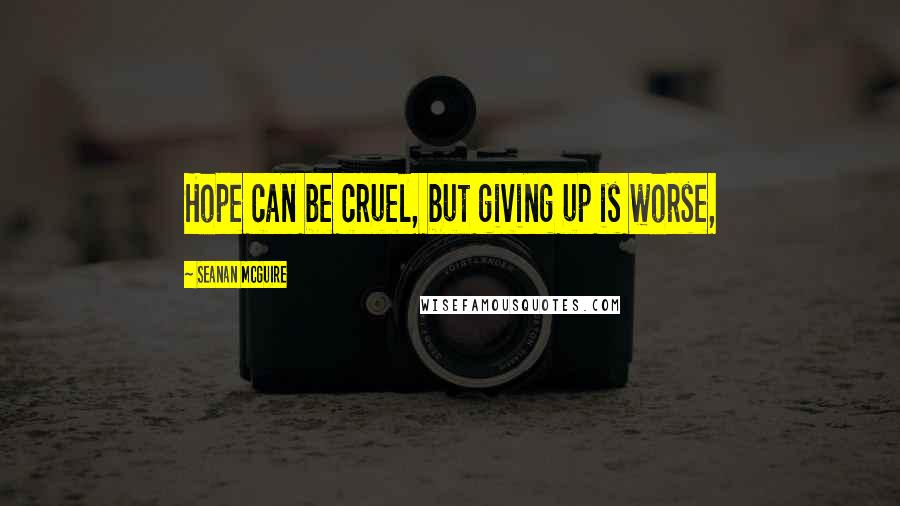 Seanan McGuire Quotes: Hope can be cruel, but giving up is worse,