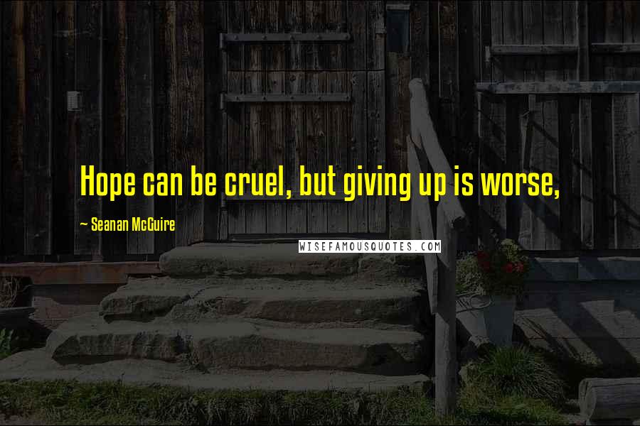 Seanan McGuire Quotes: Hope can be cruel, but giving up is worse,