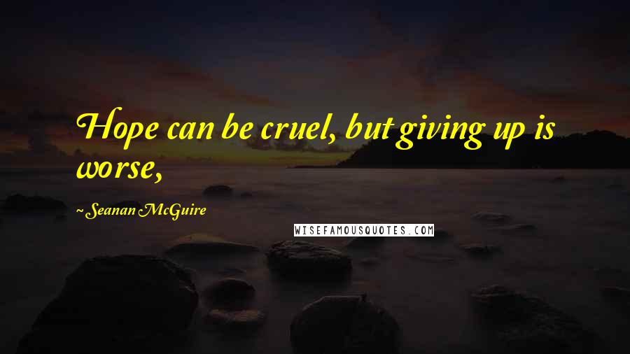 Seanan McGuire Quotes: Hope can be cruel, but giving up is worse,