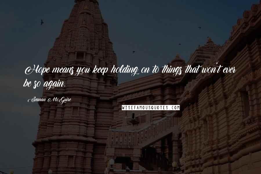 Seanan McGuire Quotes: Hope means you keep holding on to things that won't ever be so again.