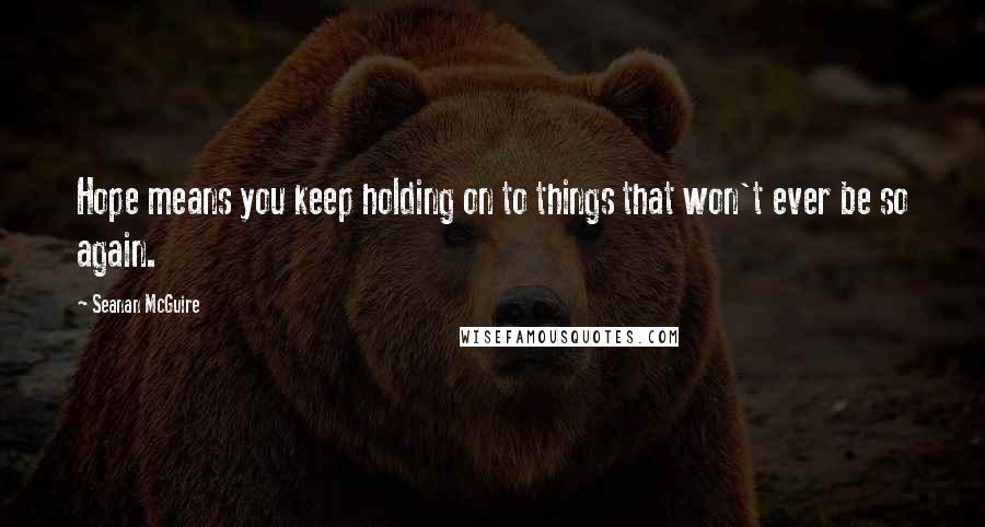 Seanan McGuire Quotes: Hope means you keep holding on to things that won't ever be so again.