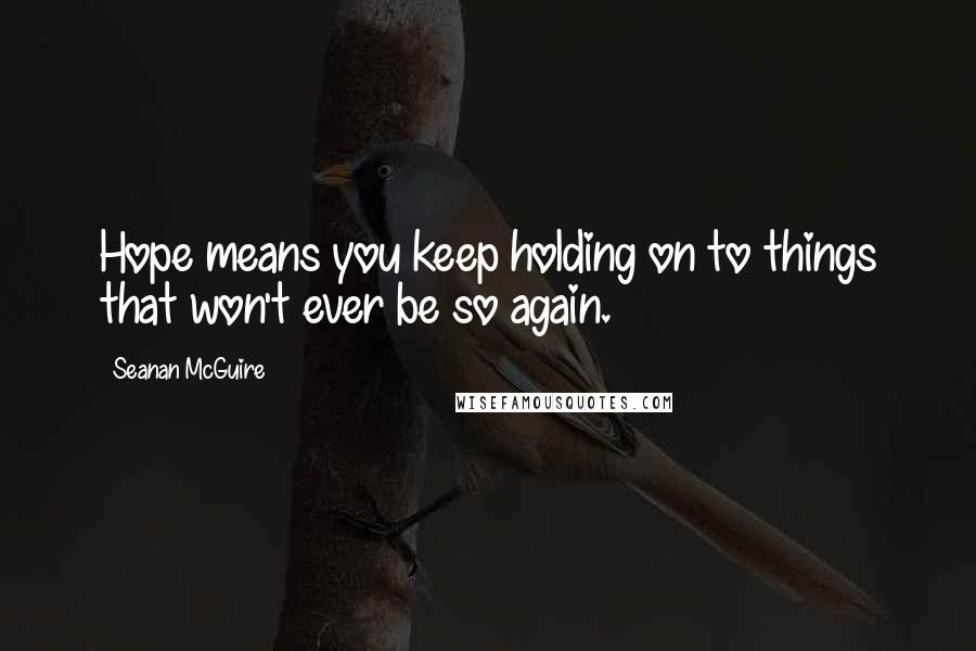 Seanan McGuire Quotes: Hope means you keep holding on to things that won't ever be so again.