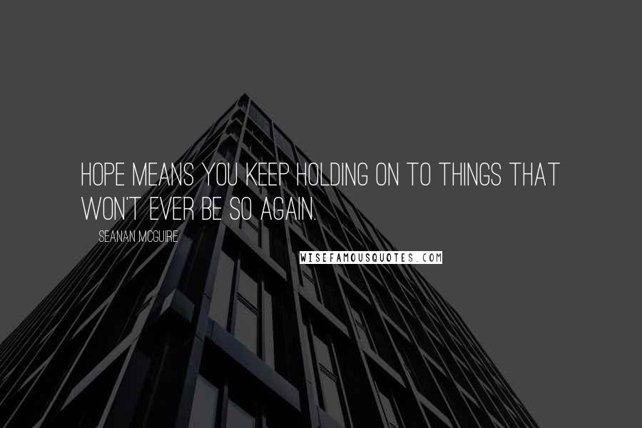 Seanan McGuire Quotes: Hope means you keep holding on to things that won't ever be so again.