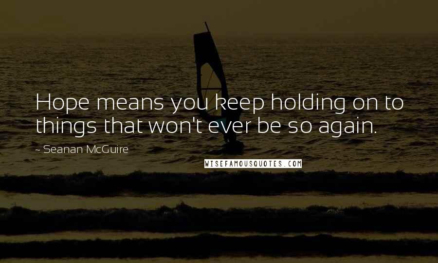 Seanan McGuire Quotes: Hope means you keep holding on to things that won't ever be so again.