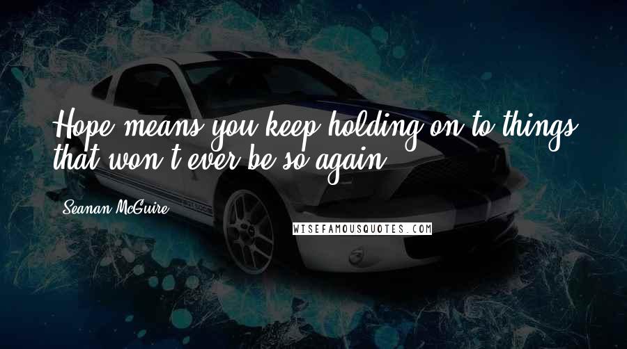 Seanan McGuire Quotes: Hope means you keep holding on to things that won't ever be so again.