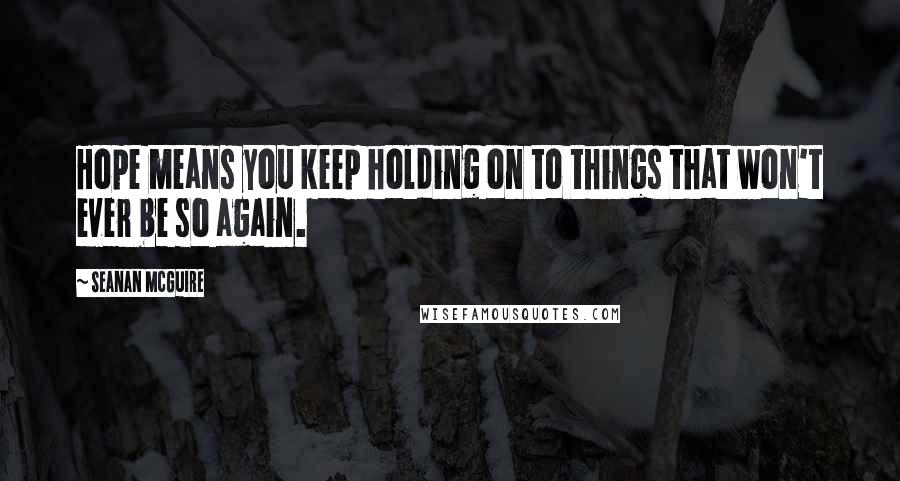 Seanan McGuire Quotes: Hope means you keep holding on to things that won't ever be so again.