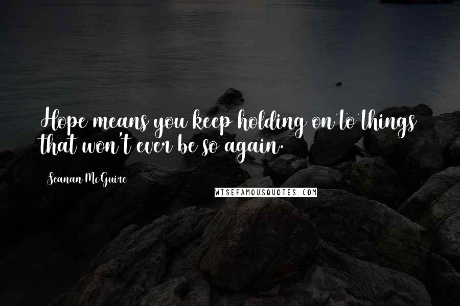 Seanan McGuire Quotes: Hope means you keep holding on to things that won't ever be so again.
