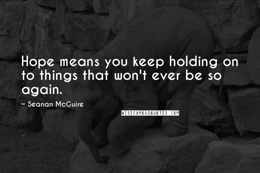 Seanan McGuire Quotes: Hope means you keep holding on to things that won't ever be so again.