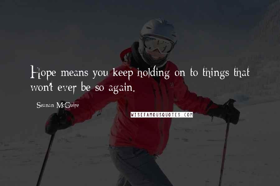Seanan McGuire Quotes: Hope means you keep holding on to things that won't ever be so again.
