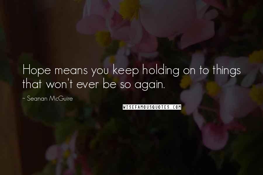 Seanan McGuire Quotes: Hope means you keep holding on to things that won't ever be so again.