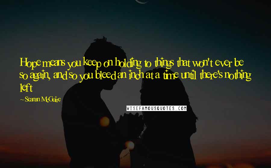 Seanan McGuire Quotes: Hope means you keep on holding to things that won't ever be so again, and so you bleed an inch at a time until there's nothing left