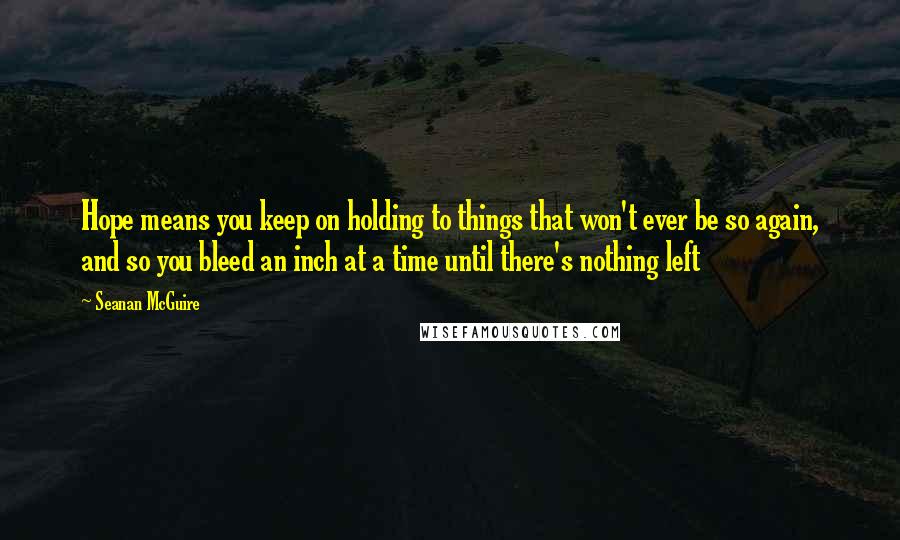 Seanan McGuire Quotes: Hope means you keep on holding to things that won't ever be so again, and so you bleed an inch at a time until there's nothing left