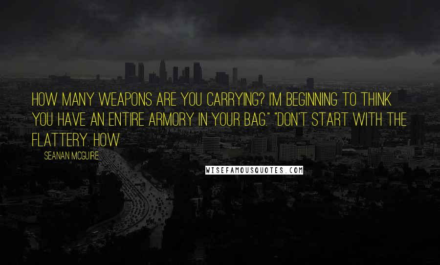 Seanan McGuire Quotes: How many weapons are you carrying? I'm beginning to think you have an entire armory in your bag." "Don't start with the flattery. How