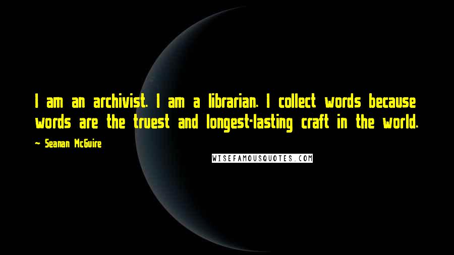 Seanan McGuire Quotes: I am an archivist. I am a librarian. I collect words because words are the truest and longest-lasting craft in the world.