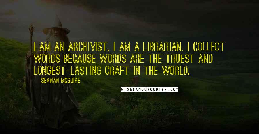 Seanan McGuire Quotes: I am an archivist. I am a librarian. I collect words because words are the truest and longest-lasting craft in the world.