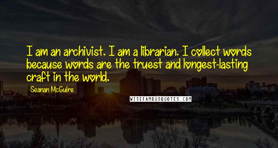 Seanan McGuire Quotes: I am an archivist. I am a librarian. I collect words because words are the truest and longest-lasting craft in the world.