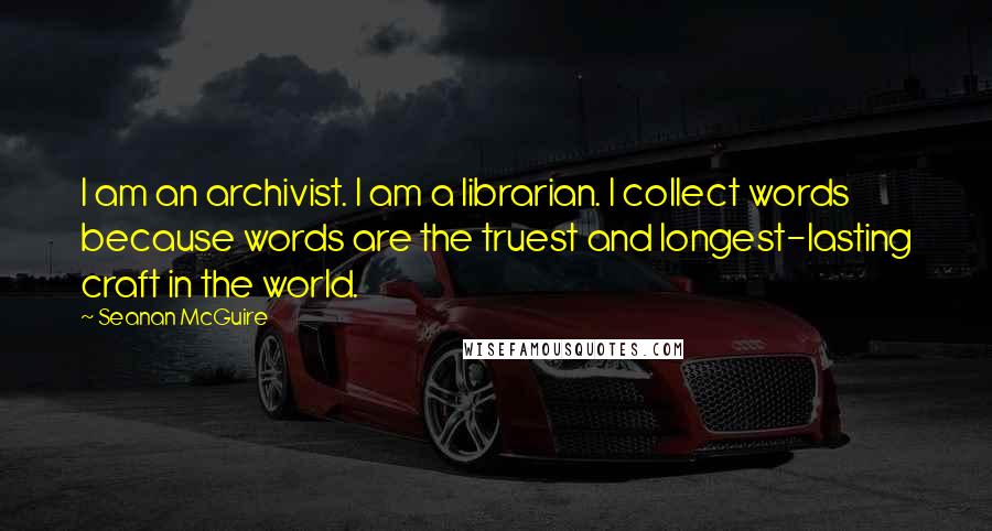 Seanan McGuire Quotes: I am an archivist. I am a librarian. I collect words because words are the truest and longest-lasting craft in the world.