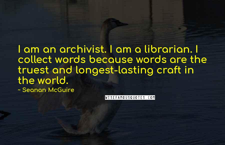 Seanan McGuire Quotes: I am an archivist. I am a librarian. I collect words because words are the truest and longest-lasting craft in the world.