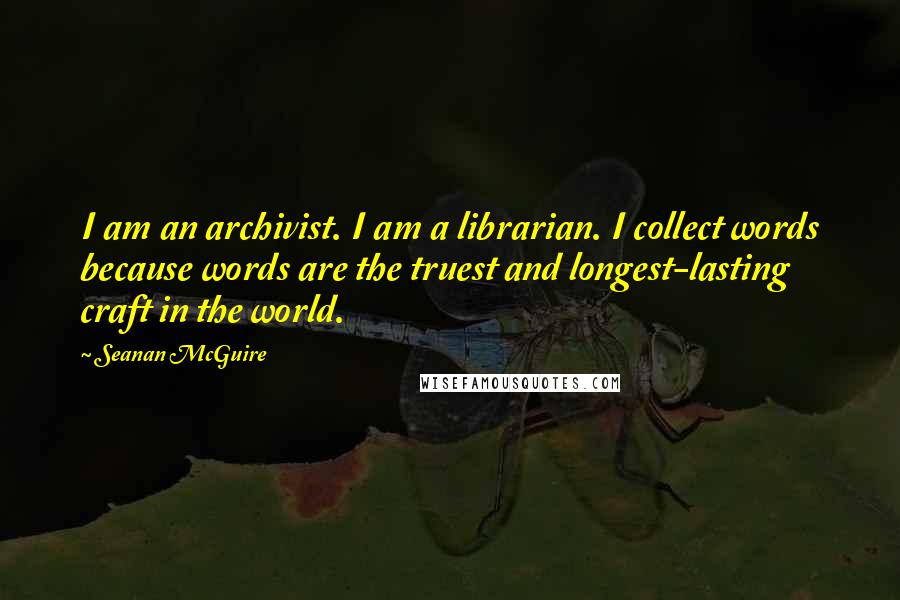 Seanan McGuire Quotes: I am an archivist. I am a librarian. I collect words because words are the truest and longest-lasting craft in the world.