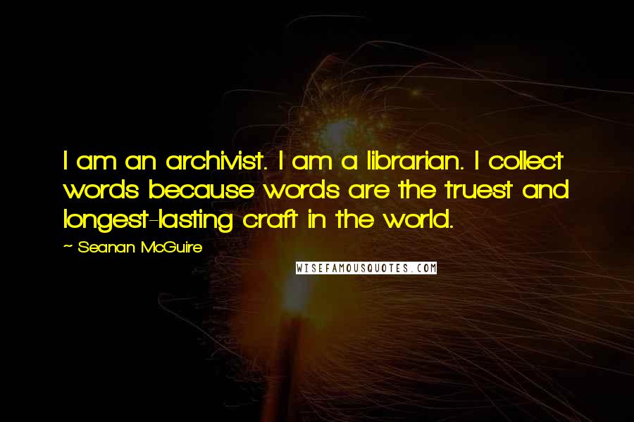 Seanan McGuire Quotes: I am an archivist. I am a librarian. I collect words because words are the truest and longest-lasting craft in the world.