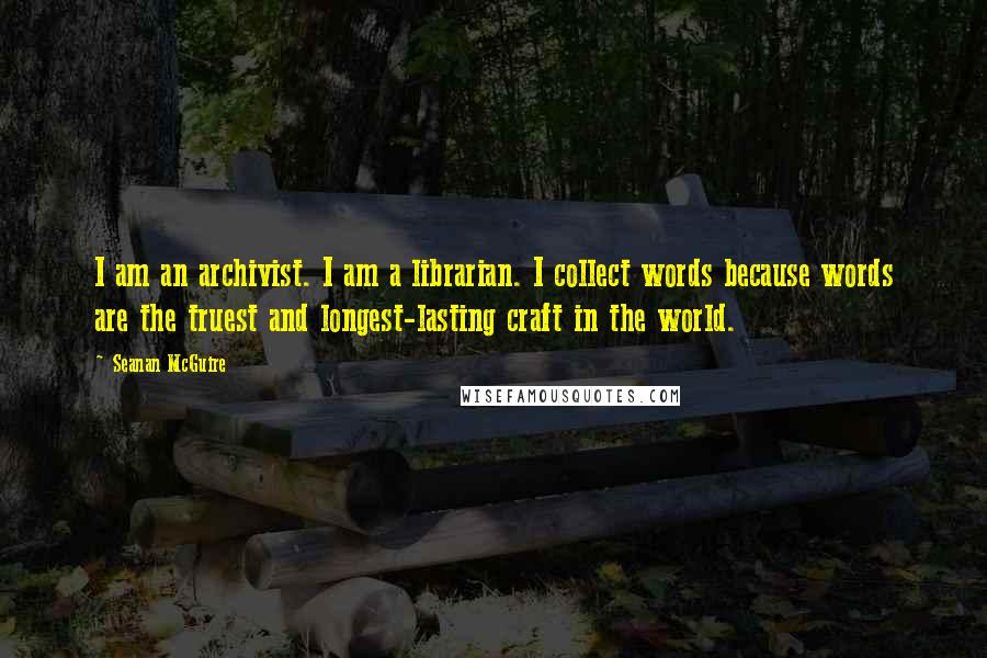 Seanan McGuire Quotes: I am an archivist. I am a librarian. I collect words because words are the truest and longest-lasting craft in the world.