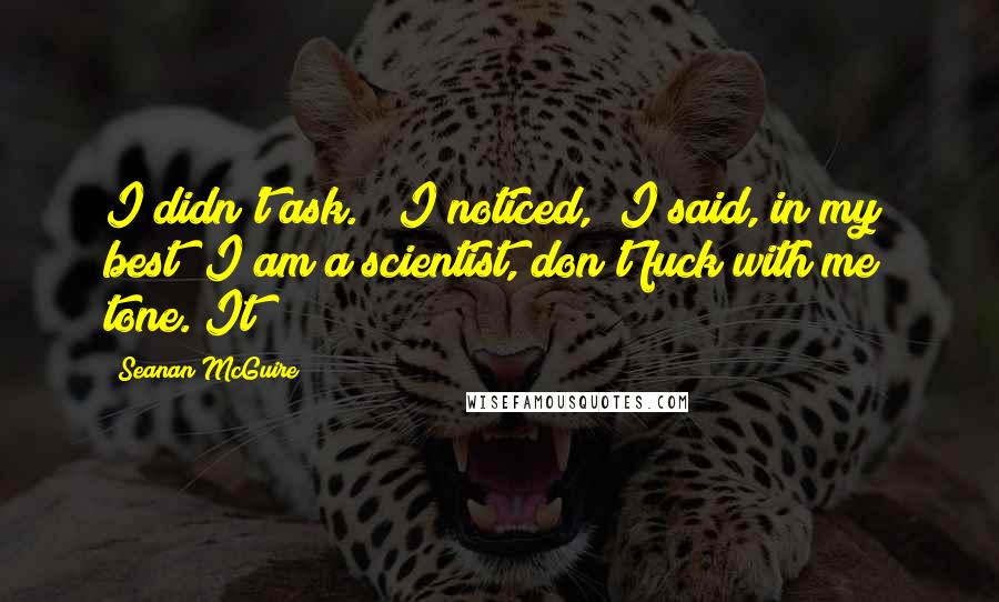 Seanan McGuire Quotes: I didn't ask." "I noticed," I said, in my best "I am a scientist, don't fuck with me" tone. It