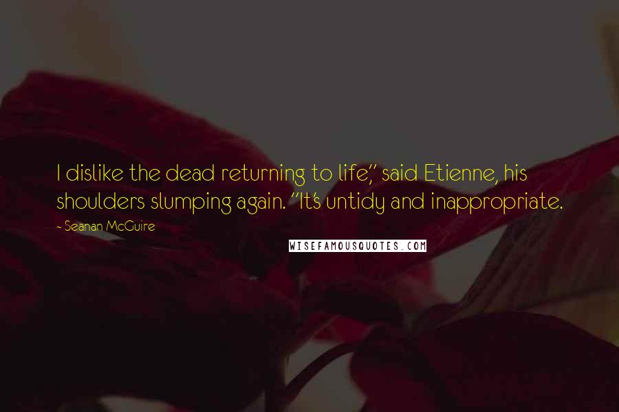 Seanan McGuire Quotes: I dislike the dead returning to life," said Etienne, his shoulders slumping again. "It's untidy and inappropriate.