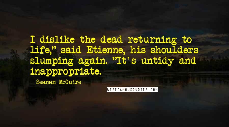 Seanan McGuire Quotes: I dislike the dead returning to life," said Etienne, his shoulders slumping again. "It's untidy and inappropriate.