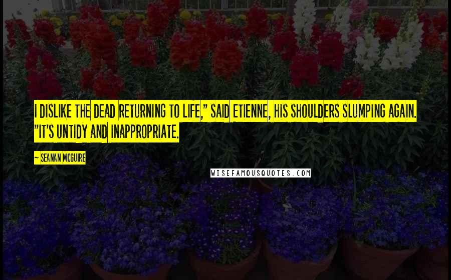 Seanan McGuire Quotes: I dislike the dead returning to life," said Etienne, his shoulders slumping again. "It's untidy and inappropriate.