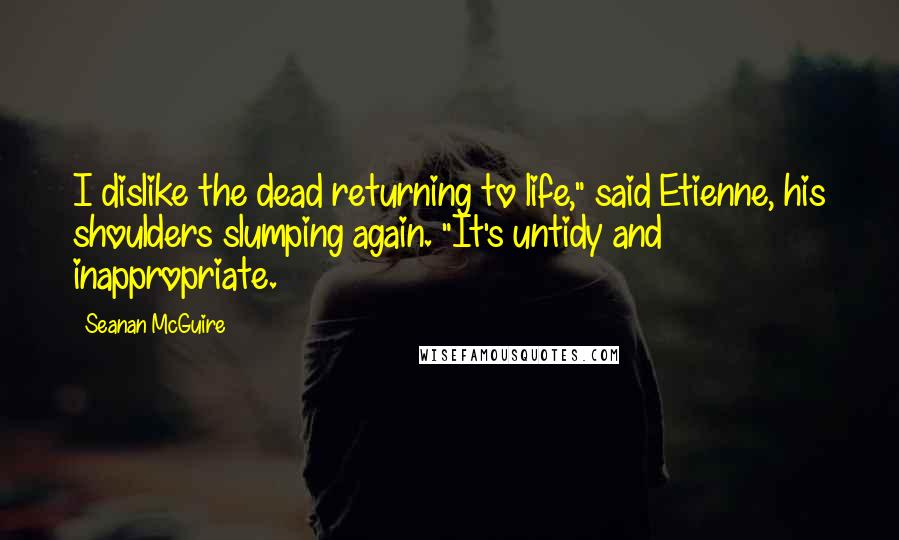 Seanan McGuire Quotes: I dislike the dead returning to life," said Etienne, his shoulders slumping again. "It's untidy and inappropriate.