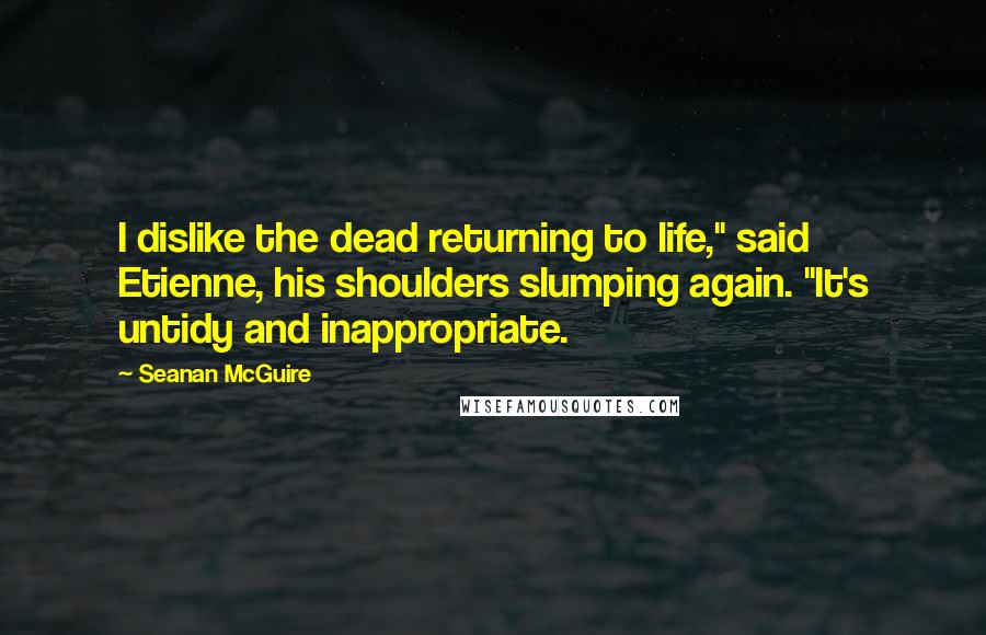 Seanan McGuire Quotes: I dislike the dead returning to life," said Etienne, his shoulders slumping again. "It's untidy and inappropriate.