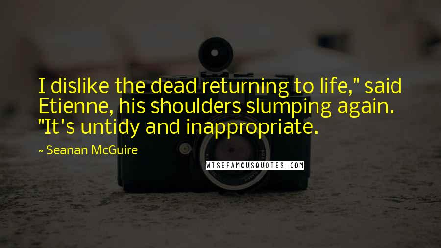 Seanan McGuire Quotes: I dislike the dead returning to life," said Etienne, his shoulders slumping again. "It's untidy and inappropriate.