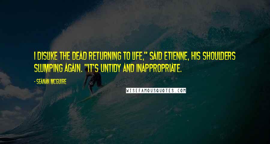 Seanan McGuire Quotes: I dislike the dead returning to life," said Etienne, his shoulders slumping again. "It's untidy and inappropriate.