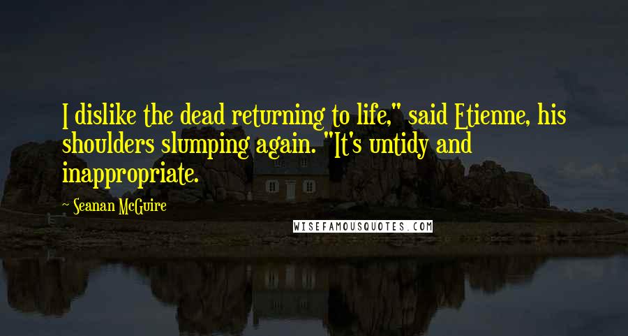 Seanan McGuire Quotes: I dislike the dead returning to life," said Etienne, his shoulders slumping again. "It's untidy and inappropriate.