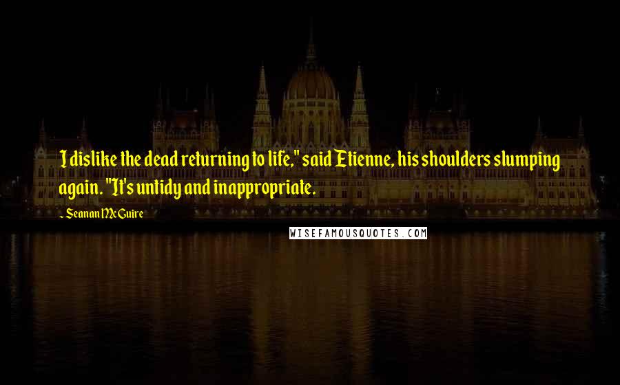 Seanan McGuire Quotes: I dislike the dead returning to life," said Etienne, his shoulders slumping again. "It's untidy and inappropriate.
