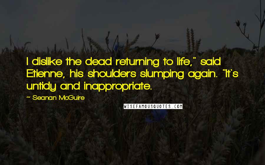 Seanan McGuire Quotes: I dislike the dead returning to life," said Etienne, his shoulders slumping again. "It's untidy and inappropriate.