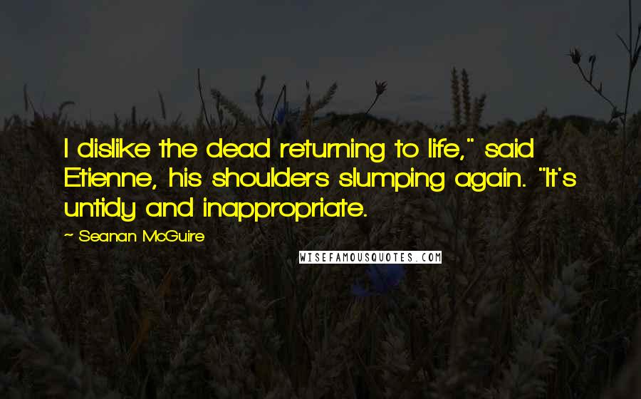 Seanan McGuire Quotes: I dislike the dead returning to life," said Etienne, his shoulders slumping again. "It's untidy and inappropriate.
