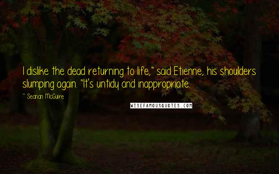 Seanan McGuire Quotes: I dislike the dead returning to life," said Etienne, his shoulders slumping again. "It's untidy and inappropriate.