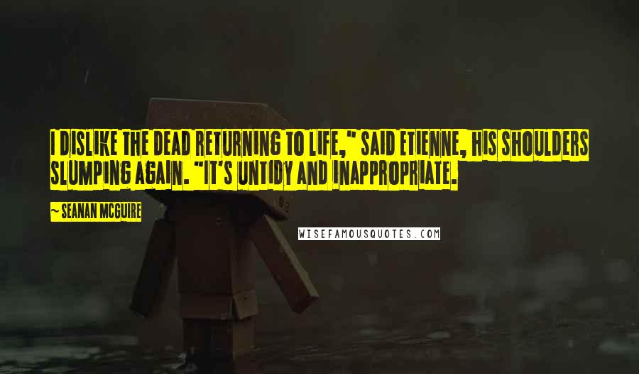 Seanan McGuire Quotes: I dislike the dead returning to life," said Etienne, his shoulders slumping again. "It's untidy and inappropriate.