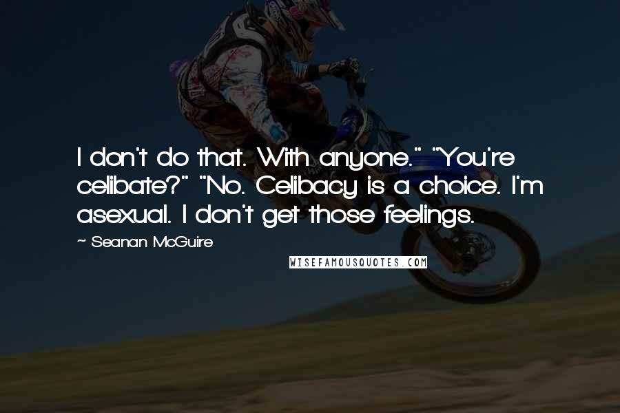 Seanan McGuire Quotes: I don't do that. With anyone." "You're celibate?" "No. Celibacy is a choice. I'm asexual. I don't get those feelings.